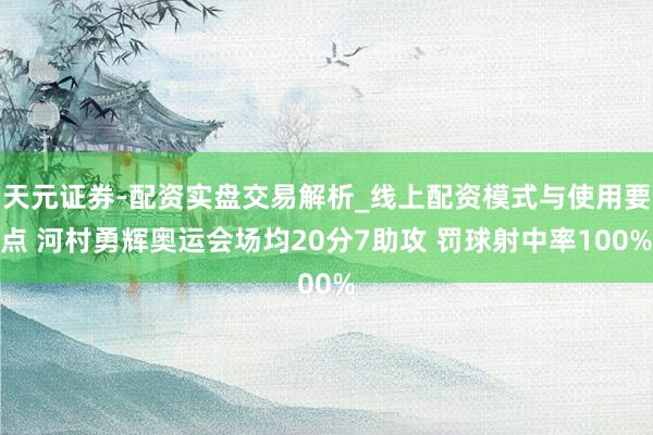 天元证券-配资实盘交易解析_线上配资模式与使用要点 河村勇辉奥运会场均20分7助攻 罚球射中率100%
