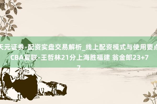 天元证券-配资实盘交易解析_线上配资模式与使用要点 CBA夏联-王哲林21分上海胜福建 翁金郎23+7