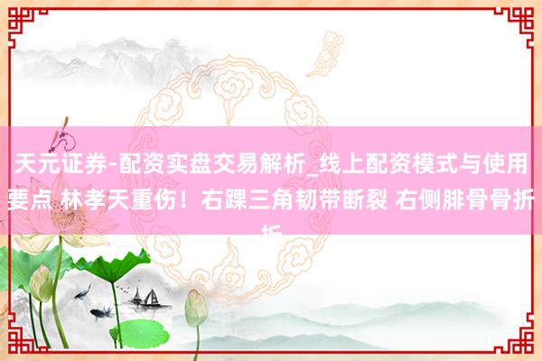 天元证券-配资实盘交易解析_线上配资模式与使用要点 林孝天重伤！右踝三角韧带断裂 右侧腓骨骨折
