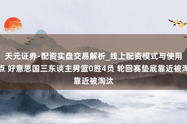 天元证券-配资实盘交易解析_线上配资模式与使用要点 好意思国三东谈主男篮0胜4负 轮回赛垫底靠近被淘汰