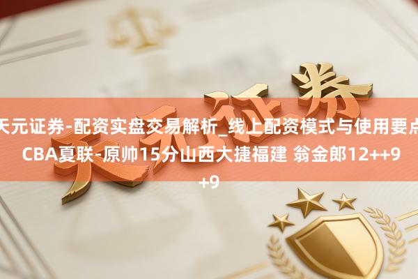 天元证券-配资实盘交易解析_线上配资模式与使用要点 CBA夏联-原帅15分山西大捷福建 翁金郎12++9