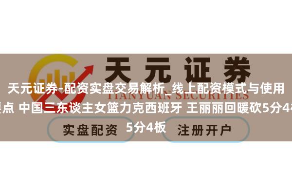天元证券-配资实盘交易解析_线上配资模式与使用要点 中国三东谈主女篮力克西班牙 王丽丽回暖砍5分4板