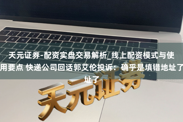 天元证券-配资实盘交易解析_线上配资模式与使用要点 快递公司回话郭艾伦投诉：确乎是填错地址了