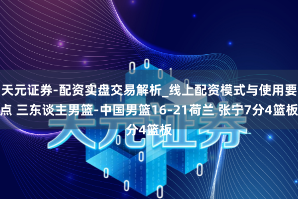 天元证券-配资实盘交易解析_线上配资模式与使用要点 三东谈主男篮-中国男篮16-21荷兰 张宁7分4篮板