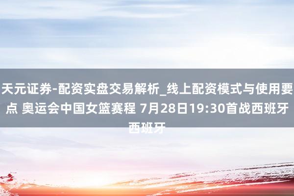 天元证券-配资实盘交易解析_线上配资模式与使用要点 奥运会中国女篮赛程 7月28日19:30首战西班牙