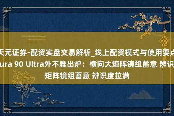 天元证券-配资实盘交易解析_线上配资模式与使用要点 华为Pura 90 Ultra外不雅出炉：横向大矩阵镜组蓄意 辨识度拉满
