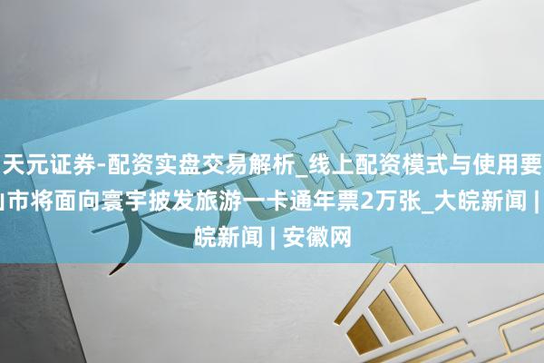 天元证券-配资实盘交易解析_线上配资模式与使用要点 黄山市将面向寰宇披发旅游一卡通年票2万张_大皖新闻 | 安徽网