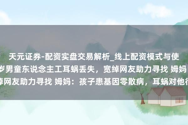 天元证券-配资实盘交易解析_线上配资模式与使用要点 急寻！重庆6岁男童东说念主工耳蜗丢失，宽绰网友助力寻找 姆妈：孩子患基因零散病，耳蜗对他很宝贵