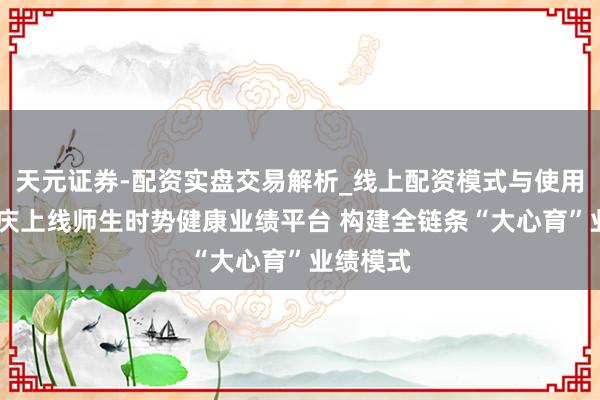 天元证券-配资实盘交易解析_线上配资模式与使用要点 重庆上线师生时势健康业绩平台 构建全链条“大心育”业绩模式