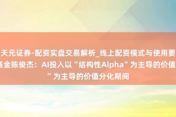 天元证券-配资实盘交易解析_线上配资模式与使用要点 嘉实基金陈俊杰：AI投入以“结构性Alpha”为主导的价值分化期间