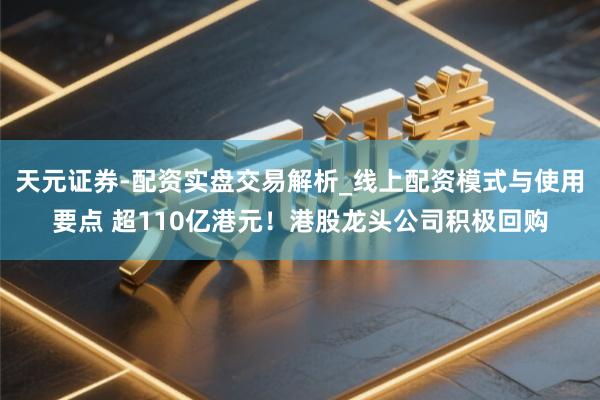 天元证券-配资实盘交易解析_线上配资模式与使用要点 超110亿港元！港股龙头公司积极回购