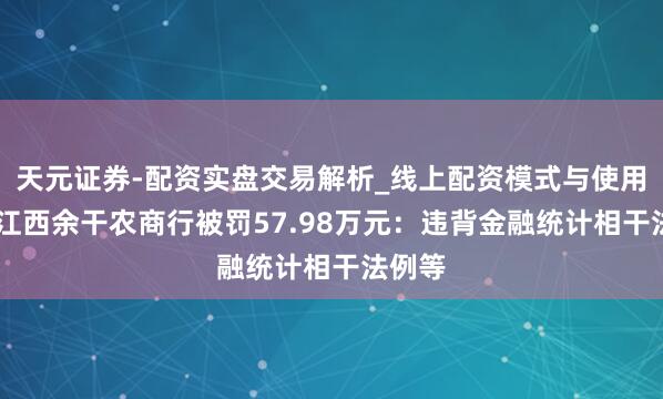 天元证券-配资实盘交易解析_线上配资模式与使用要点 江西余干农商行被罚57.98万元：违背金融统计相干法例等