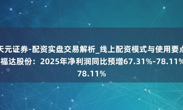 天元证券-配资实盘交易解析_线上配资模式与使用要点 福达股份：2025年净利润同比预增67.31%-78.11%