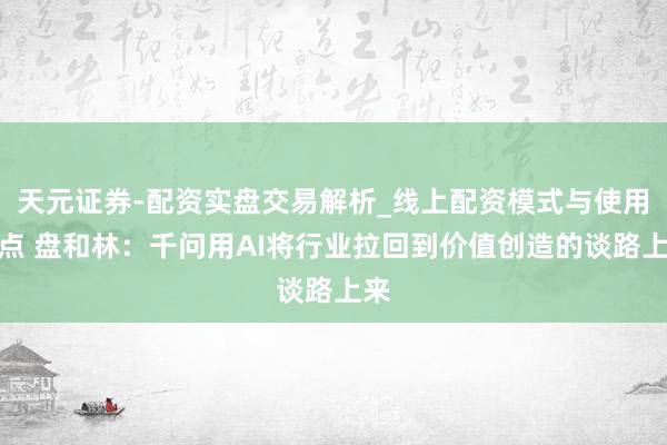 天元证券-配资实盘交易解析_线上配资模式与使用要点 盘和林：千问用AI将行业拉回到价值创造的谈路上来