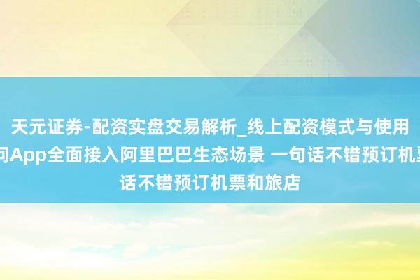 天元证券-配资实盘交易解析_线上配资模式与使用要点 千问App全面接入阿里巴巴生态场景 一句话不错预订机票和旅店