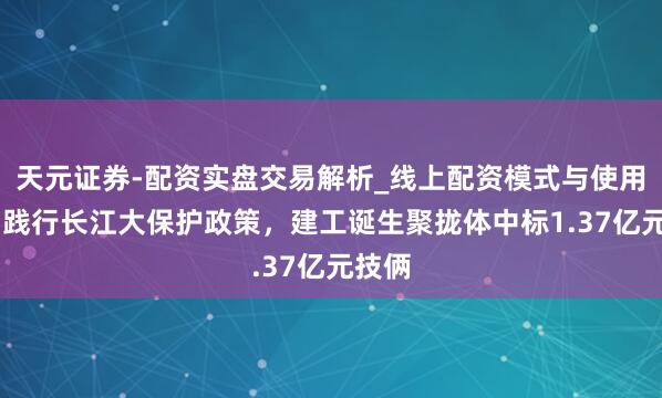 天元证券-配资实盘交易解析_线上配资模式与使用要点 践行长江大保护政策，建工诞生聚拢体中标1.37亿元技俩