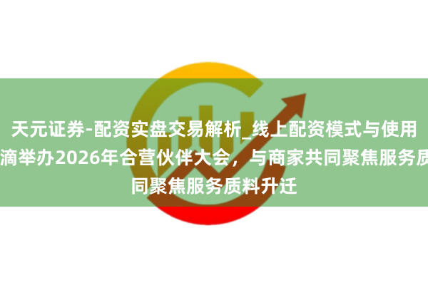 天元证券-配资实盘交易解析_线上配资模式与使用要点 滴滴举办2026年合营伙伴大会，与商家共同聚焦服务质料升迁