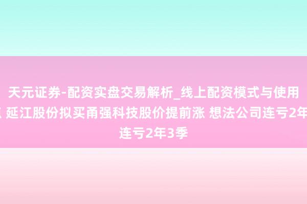 天元证券-配资实盘交易解析_线上配资模式与使用要点 延江股份拟买甬强科技股价提前涨 想法公司连亏2年3季