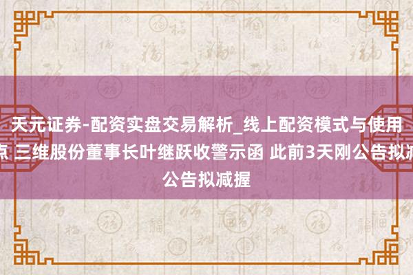 天元证券-配资实盘交易解析_线上配资模式与使用要点 三维股份董事长叶继跃收警示函 此前3天刚公告拟减握