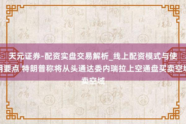 天元证券-配资实盘交易解析_线上配资模式与使用要点 特朗普称将从头通达委内瑞拉上空通盘买卖空域