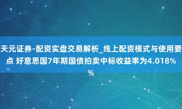 天元证券-配资实盘交易解析_线上配资模式与使用要点 好意思国7年期国债拍卖中标收益率为4.018%