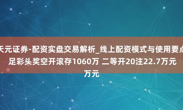 天元证券-配资实盘交易解析_线上配资模式与使用要点 足彩头奖空开滚存1060万 二等开20注22.7万元