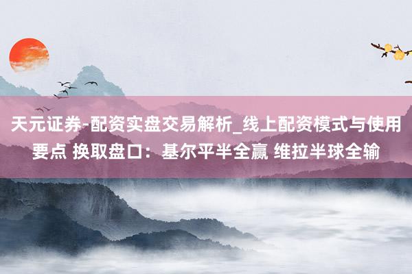 天元证券-配资实盘交易解析_线上配资模式与使用要点 换取盘口：基尔平半全赢 维拉半球全输
