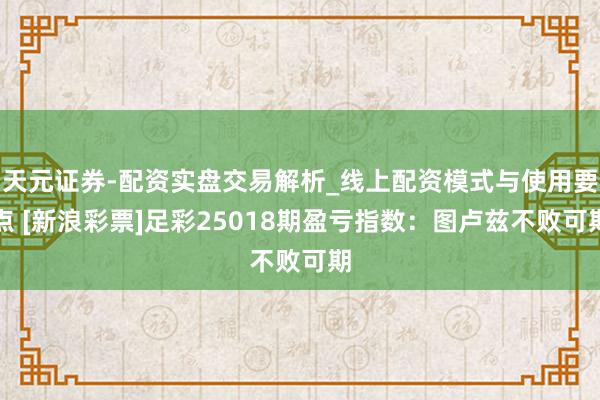 天元证券-配资实盘交易解析_线上配资模式与使用要点 [新浪彩票]足彩25018期盈亏指数：图卢兹不败可期