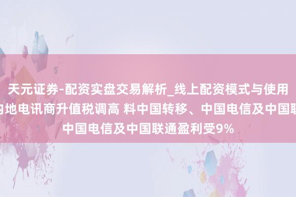 天元证券-配资实盘交易解析_线上配资模式与使用要点 瑞银：内地电讯商升值税调高 料中国转移、中国电信及中国联通盈利受9%