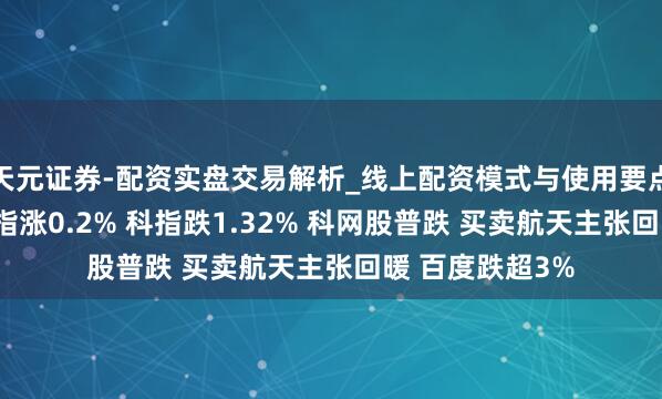 天元证券-配资实盘交易解析_线上配资模式与使用要点 午评：港股恒指涨0.2% 科指跌1.32% 科网股普跌 买卖航天主张回暖 百度跌超3%