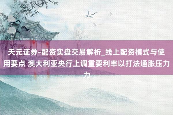 天元证券-配资实盘交易解析_线上配资模式与使用要点 澳大利亚央行上调重要利率以打法通胀压力