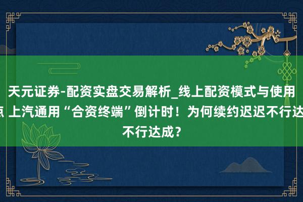 天元证券-配资实盘交易解析_线上配资模式与使用要点 上汽通用“合资终端”倒计时！为何续约迟迟不行达成？
