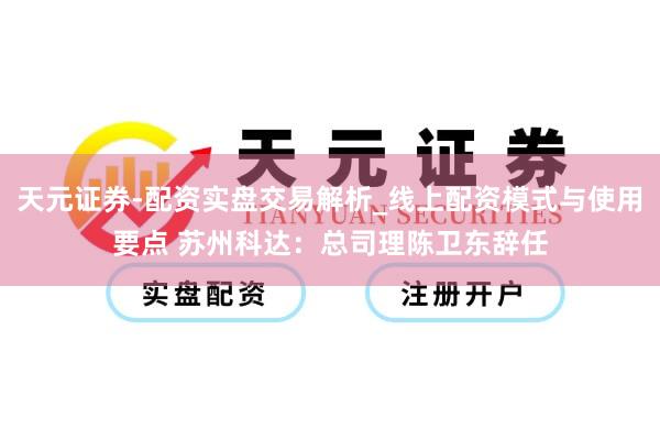 天元证券-配资实盘交易解析_线上配资模式与使用要点 苏州科达：总司理陈卫东辞任