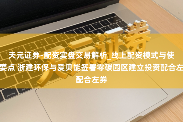 天元证券-配资实盘交易解析_线上配资模式与使用要点 浙建环保与爱贝能签署零碳园区建立投资配合左券