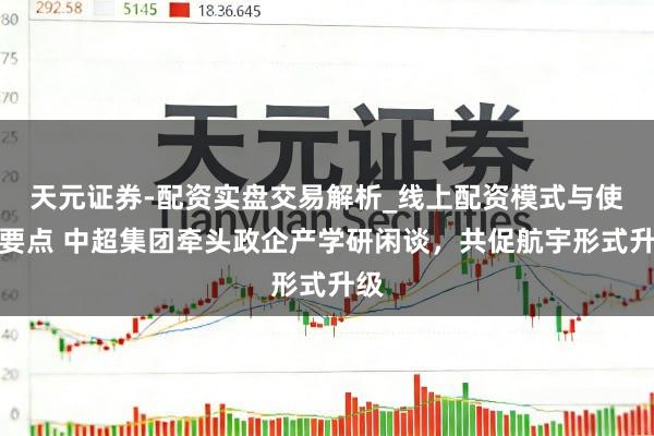 天元证券-配资实盘交易解析_线上配资模式与使用要点 中超集团牵头政企产学研闲谈，共促航宇形式升级