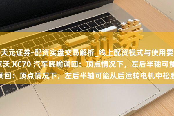 天元证券-配资实盘交易解析_线上配资模式与使用要点 14768 辆国产沃尔沃 XC70 汽车晓喻调回：顶点情况下，左后半轴可能从后运转电机中松脱