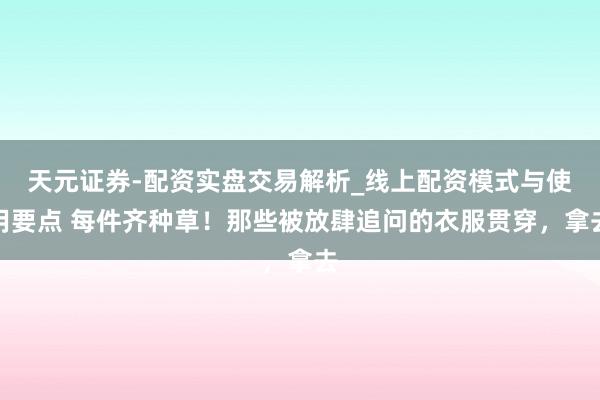 天元证券-配资实盘交易解析_线上配资模式与使用要点 每件齐种草！那些被放肆追问的衣服贯穿，拿去
