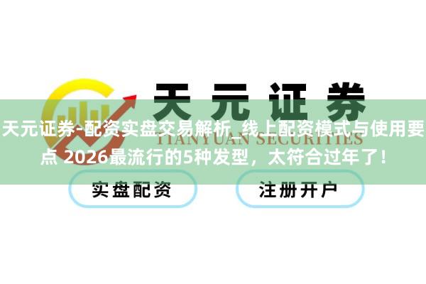 天元证券-配资实盘交易解析_线上配资模式与使用要点 2026最流行的5种发型，太符合过年了！