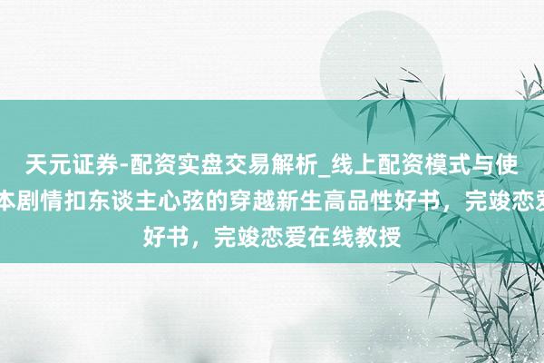 天元证券-配资实盘交易解析_线上配资模式与使用要点 三本剧情扣东谈主心弦的穿越新生高品性好书，完竣恋爱在线教授