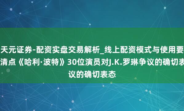 天元证券-配资实盘交易解析_线上配资模式与使用要点 清点《哈利·波特》30位演员对J.K.罗琳争议的确切表态