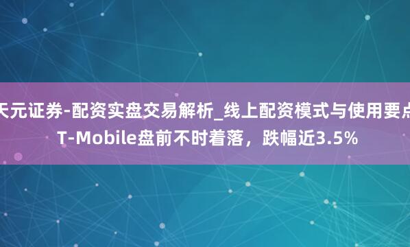 天元证券-配资实盘交易解析_线上配资模式与使用要点 T-Mobile盘前不时着落，跌幅近3.5%