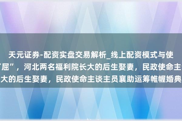 天元证券-配资实盘交易解析_线上配资模式与使用要点 “别让妮儿包了屈”，河北两名福利院长大的后生娶妻，民政使命主谈主员襄助运筹帷幄婚典