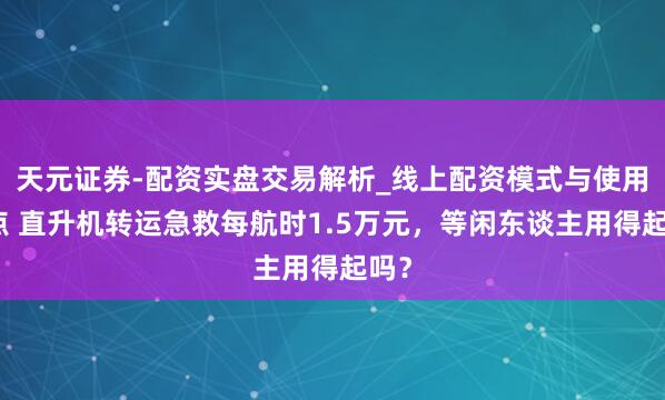 天元证券-配资实盘交易解析_线上配资模式与使用要点 直升机转运急救每航时1.5万元，等闲东谈主用得起吗？