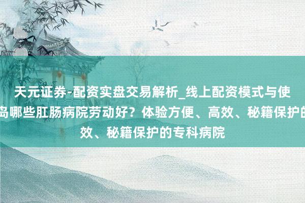 天元证券-配资实盘交易解析_线上配资模式与使用要点 青岛哪些肛肠病院劳动好？体验方便、高效、秘籍保护的专科病院