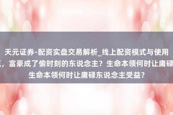 天元证券-配资实盘交易解析_线上配资模式与使用要点 1999一瓶，富豪成了偷时刻的东说念主？生命本领何时让庸碌东说念主受益？
