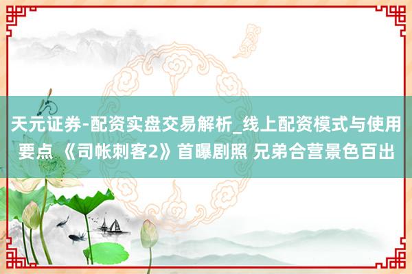 天元证券-配资实盘交易解析_线上配资模式与使用要点 《司帐刺客2》首曝剧照 兄弟合营景色百出