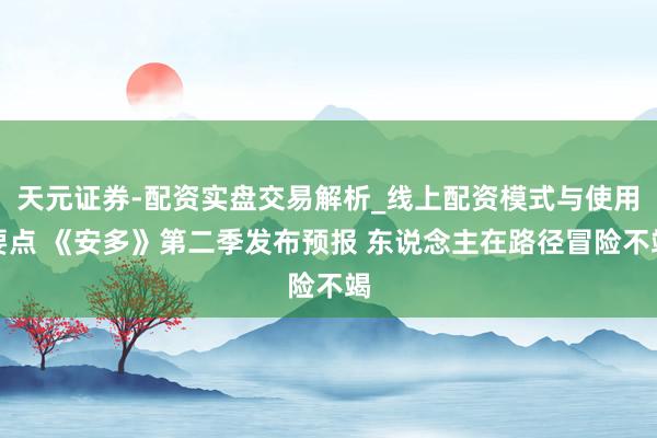 天元证券-配资实盘交易解析_线上配资模式与使用要点 《安多》第二季发布预报 东说念主在路径冒险不竭