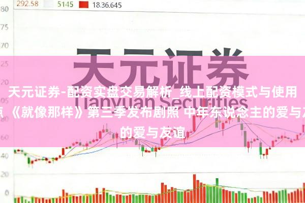 天元证券-配资实盘交易解析_线上配资模式与使用要点 《就像那样》第三季发布剧照 中年东说念主的爱与友谊