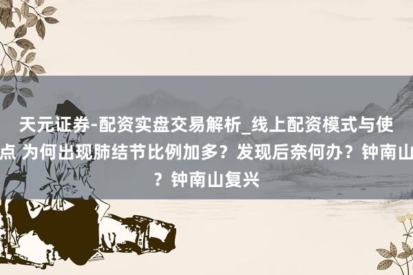 天元证券-配资实盘交易解析_线上配资模式与使用要点 为何出现肺结节比例加多？发现后奈何办？钟南山复兴