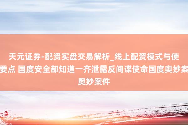 天元证券-配资实盘交易解析_线上配资模式与使用要点 国度安全部知道一齐泄露反间谍使命国度奥妙案件